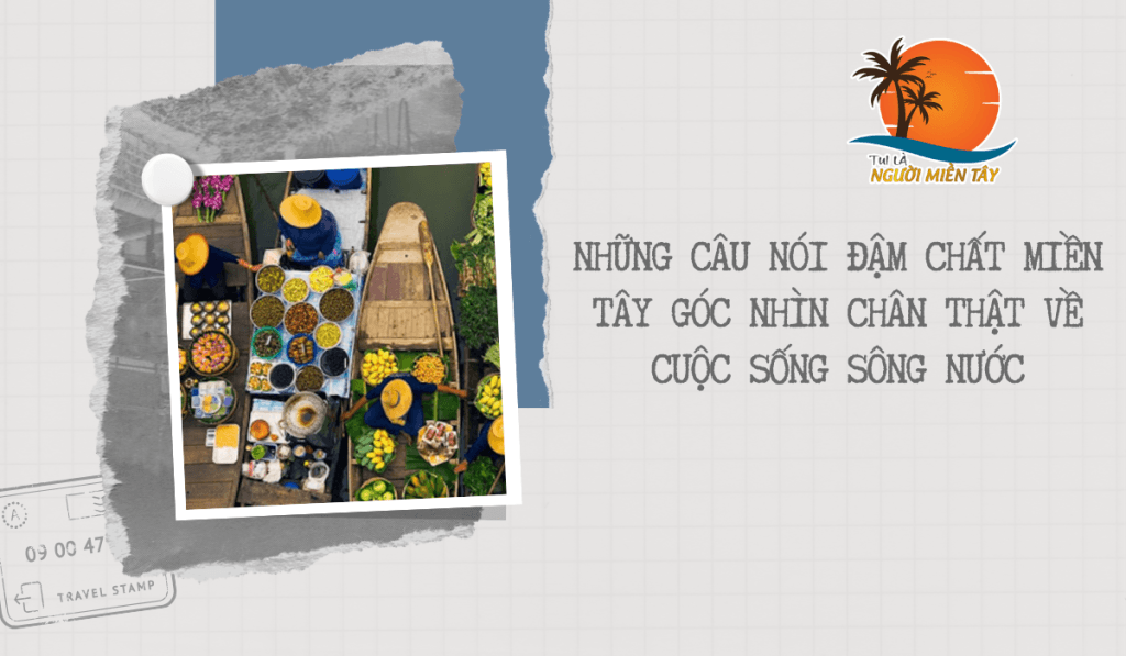 NHỮNG CÂU NÓI ĐẬM CHẤT MIỀN TÂY GÓC NHÌN CHÂN THẬT VỀ CUỘC SỐNG SÔNG NƯỚC